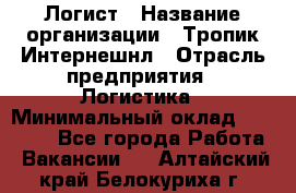 Логист › Название организации ­ Тропик Интернешнл › Отрасль предприятия ­ Логистика › Минимальный оклад ­ 40 000 - Все города Работа » Вакансии   . Алтайский край,Белокуриха г.